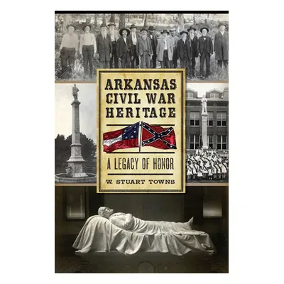 "Arkansas Civil War Heritage: A Legacy of Honor" - "" ("Towns W. Stuart")