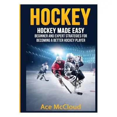 "Hockey: Hockey Made Easy: Beginner and Expert Strategies For Becoming A Better Hockey Player" -