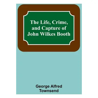 "The Life, Crime, and Capture of John Wilkes Booth" - "" ("Alfred Townsend George")