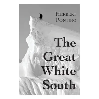 "The Great White South, or With Scott in the Antarctic: Being an account of experiences with Cap