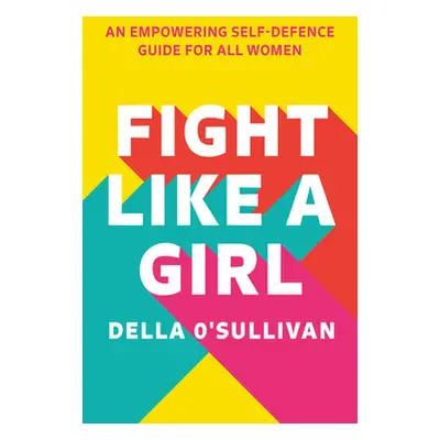 "Fight Like a Girl: An Empowering Self-Defence Guide for All Women" - "" ("O'Sullivan Della")