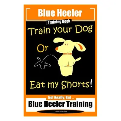 "Blue Heeler Training Book, Train Your Dog or Eat My Shorts!: Not Really But... Blue Heeler Trai