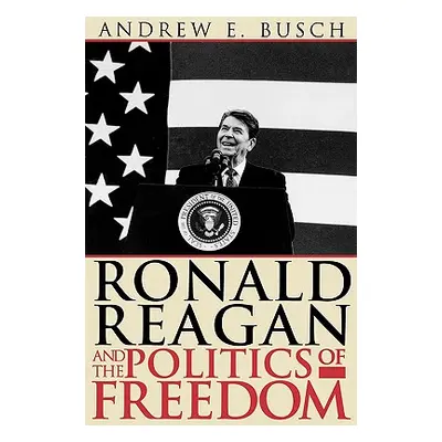 "Ronald Reagan and the Politics of Freedom" - "" ("Busch Andrew E.")