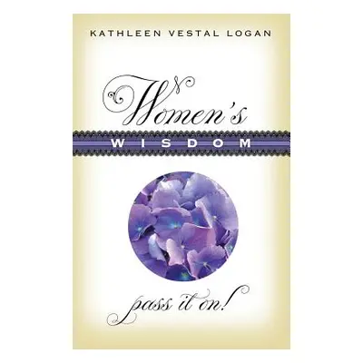 "Women's Wisdom: Pass It On!" - "" ("Logan Kathleen Vestal")