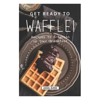 "Get Ready to Waffle!: Recipes to Brighten up Your Breakfast" - "" ("Burns Angel")