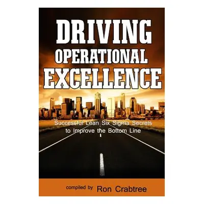 "Driving Operational Excellence: Successful Lean Six Sigma Secrets to Improve the Bottom Line" -