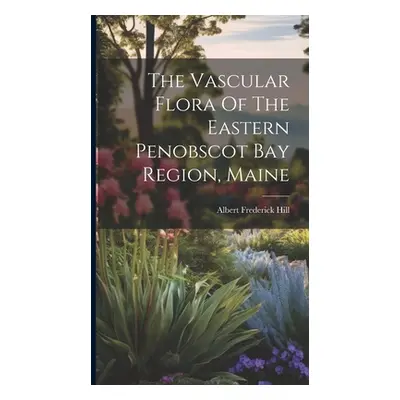 "The Vascular Flora Of The Eastern Penobscot Bay Region, Maine" - "" ("Hill Albert Frederick")