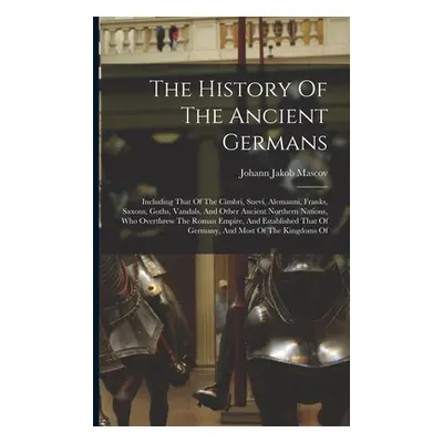 "The History Of The Ancient Germans: Including That Of The Cimbri, Suevi, Alemanni, Franks, Saxo