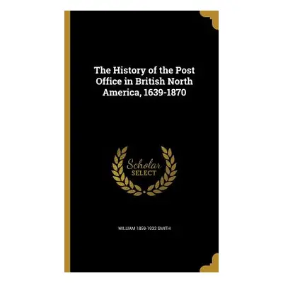 "The History of the Post Office in British North America, 1639-1870" - "" ("Smith William 1859-1