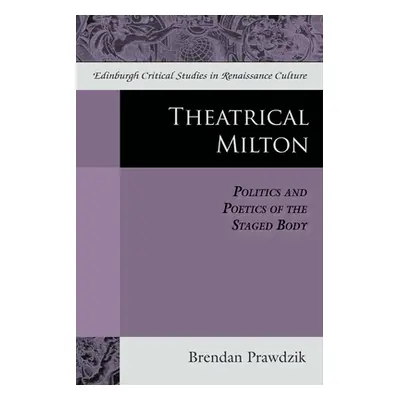 "Theatrical Milton: Politics and Poetics of the Staged Body" - "" ("Prawdzik Brendan")