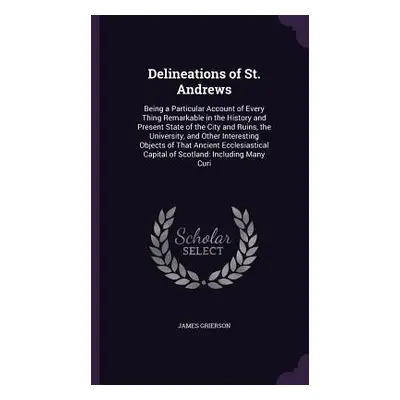 "Delineations of St. Andrews: Being a Particular Account of Every Thing Remarkable in the Histor