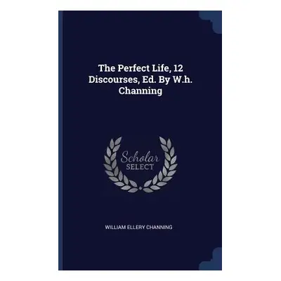 "The Perfect Life, 12 Discourses, Ed. By W.h. Channing" - "" ("Channing William Ellery")