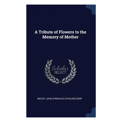 "A Tribute of Flowers to the Memory of Mother" - "" ("McCoy John [From Old Catalog] Comp")