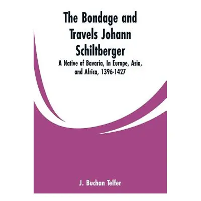 "The Bondage and Travels Johann Schiltberger: A Native of Bavaria, In Europe, Asia, and Africa, 