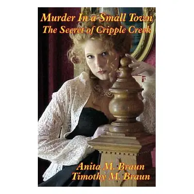 "Murder In a Small Town: The Secret of Cripple Creek" - "" ("Braun Timothy M.")