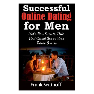 "Successful Online Dating for Men: Make New Friends, Date, Find Casual Sex or Your Future Spouse