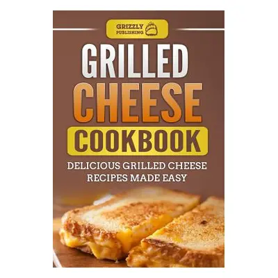 "Grilled Cheese Cookbook: Delicious Grilled Cheese Recipes Made Easy" - "" ("Publishing Grizzly"