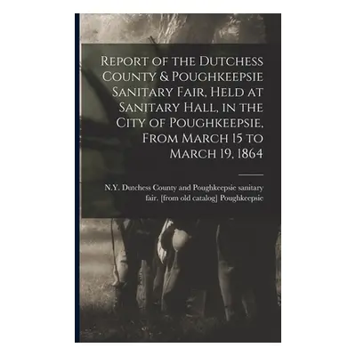 "Report of the Dutchess County & Poughkeepsie Sanitary Fair, Held at Sanitary Hall, in the City 