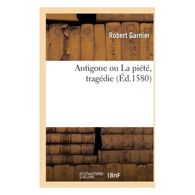 "Antigone Ou La Pit, Tragdie" - "" ("Garnier Robert")