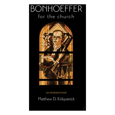 "Bonhoeffer for the Church: An Introduction" - "" ("Kirkpatrick Matthew D.")