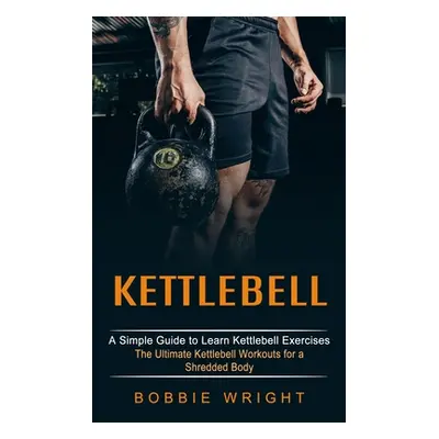 "Kettlebell: A Simple Guide to Learn Kettlebell Exercises (The Ultimate Kettlebell Workouts for 