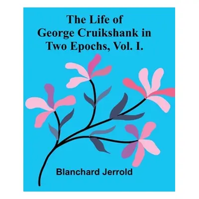 "The Life of George Cruikshank in Two Epochs, Vol. I." - "" ("Jerrold Blanchard")