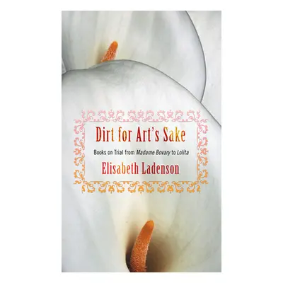 "Dirt for Art's Sake: Books on Trial from Madame Bovary to Lolita" - "" ("Ladenson Elisabeth")