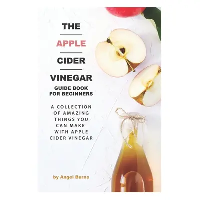 "The Apple Cider Vinegar Guide Book for Beginners: A Collection of Amazing Things You Can Make w