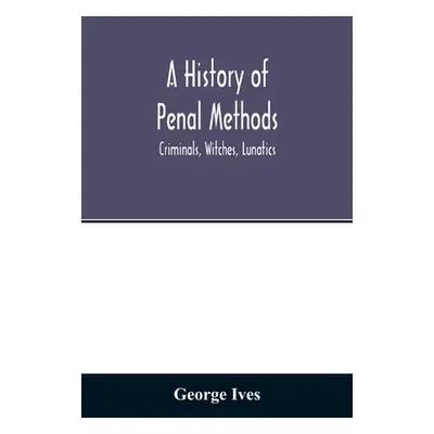 "A history of penal methods; criminals, witches, lunatics" - "" ("Ives George")