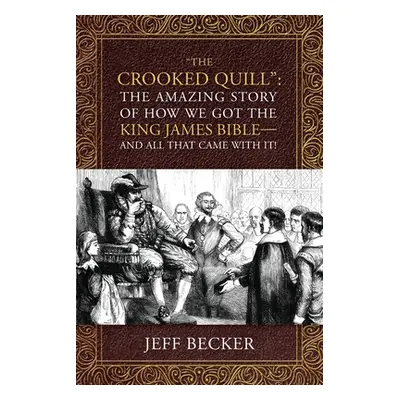 "The Crooked Quill": The Amazing Story of How We Got The King James Bible -And All That Came Wit