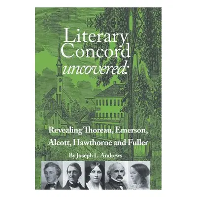 "Literary Concord Uncovered: Revealing Emerson, Thoreau, Alcott, Hawthorne, and Fuller" - "" ("A