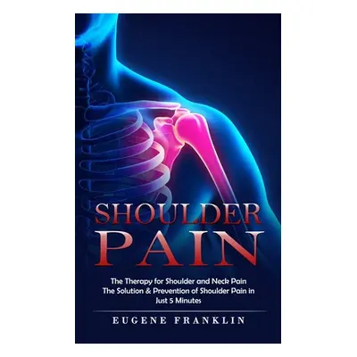 "Shoulder Pain: The Therapy for Shoulder and Neck Pain (The Solution & Prevention of Shoulder Pa