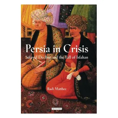 "Persia in Crisis: Safavid Decline and the Fall of Isfahan" - "" ("Matthee Rudi")