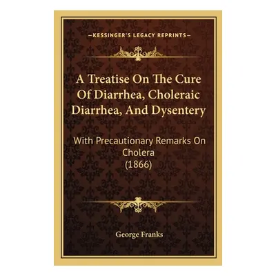 "A Treatise On The Cure Of Diarrhea, Choleraic Diarrhea, And Dysentery: With Precautionary Remar