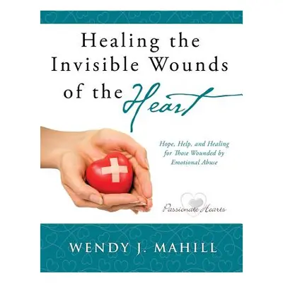 "Healing the Invisible Wounds of the Heart" - "" ("Mahill Wendy J.")