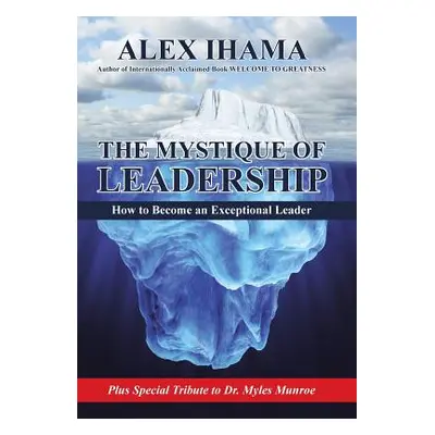 "The Mystique of Leadership: How to Become an Exceptional Leader" - "" ("Ihama Alex")