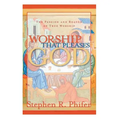 "Worship That Pleases God: The Passion and Reason of True Worship" - "" ("Phifer Stephen R.")