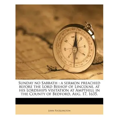 "Sunday No Sabbath: A Sermon Preached Before the Lord Bishop of Lincolne, at His Lordships Visit