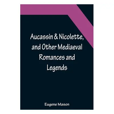 "Aucassin & Nicolette, and Other Mediaeval Romances and Legends" - "" ("Eugene Mason")