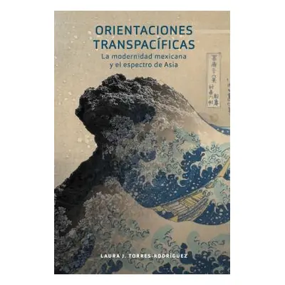 "Orientaciones Transpacficas: La Modernidad Mexicana Y El Espectro de Asia" - "" ("Torres-Rodrgu