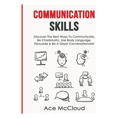 "Communication Skills: Discover The Best Ways To Communicate, Be Charismatic, Use Body Language,