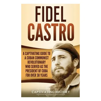 "Fidel Castro: A Captivating Guide to a Cuban Communist Revolutionary Who Served as the Presiden