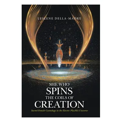 "She Who Spins the Coils of Creation: Sacred Female Cosmology in the Electric PlasMA Universe" -