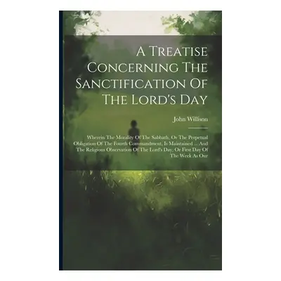 "A Treatise Concerning The Sanctification Of The Lord's Day: Wherein The Morality Of The Sabbath