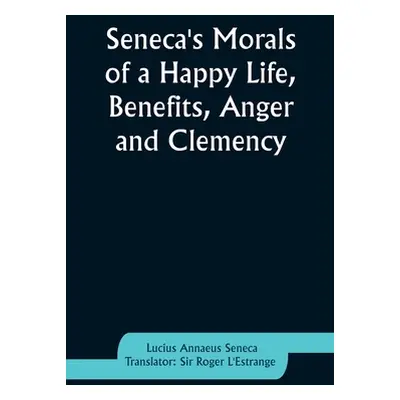 "Seneca's Morals of a Happy Life, Benefits, Anger and Clemency" - "" ("Seneca Lucius Annaeus")