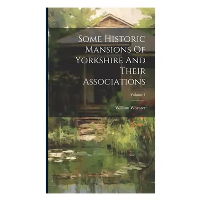 "Some Historic Mansions Of Yorkshire And Their Associations; Volume 1" - "" ("Wheater William")