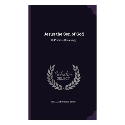 "Jesus the Son of God: Or Primitive Christology" - "" ("Bacon Benjamin Wisner")