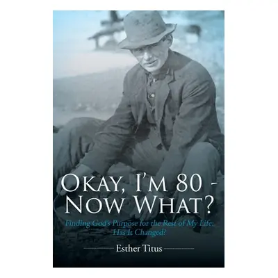 "Okay, I'm 80 - Now What?: Finding God's Purpose for the Rest of My Life: Has It Changed?" - "" 