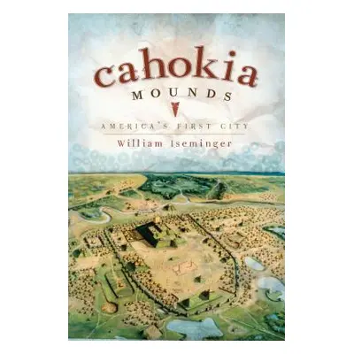 "Cahokia Mounds: America's First City" - "" ("Iseminger William")