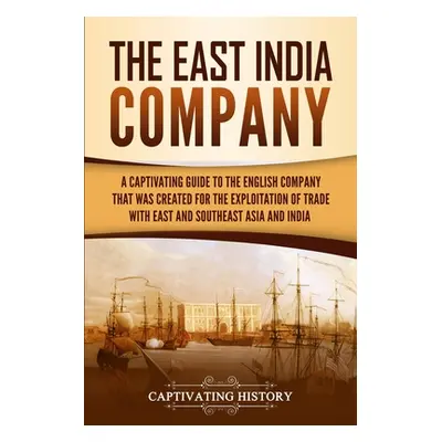 "The East India Company: A Captivating Guide to the English Company That Was Created for the Exp